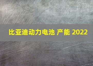 比亚迪动力电池 产能 2022